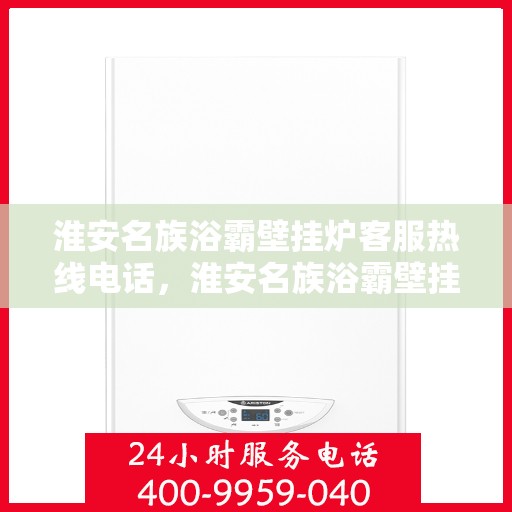 淮安名族浴霸壁挂炉客服热线电话,淮安名族浴霸壁挂炉客户服务热线电话详解 淮安名族浴霸壁挂炉客服热线电话,淮安名族浴霸壁挂炉客户服务热线电话详解
