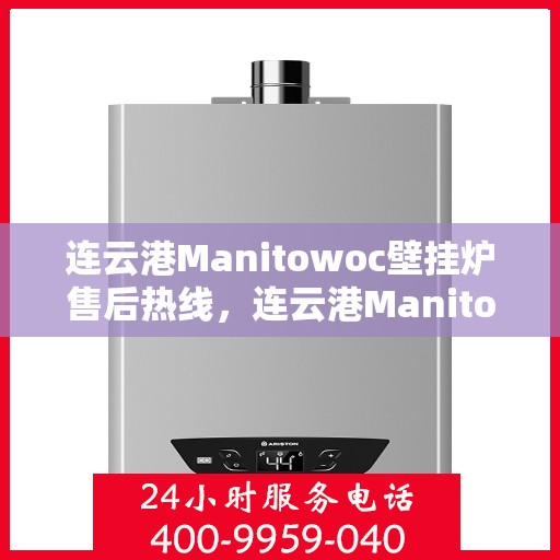 连云港Manitowoc壁挂炉售后热线，连云港Manitowoc壁挂炉售后服务热线及维修指南