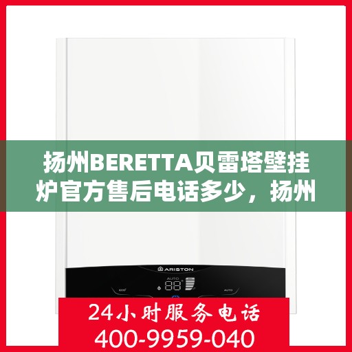 扬州BERETTA贝雷塔壁挂炉官方售后电话多少，扬州BERETTA贝雷塔壁挂炉售后电话及维修服务指南