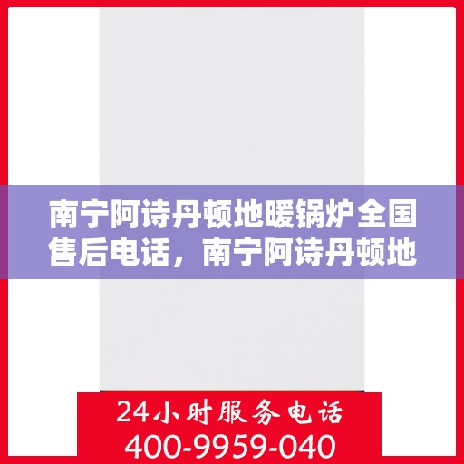 南宁阿诗丹顿地暖锅炉全国售后电话，南宁阿诗丹顿地暖锅炉售后服务热线及全国电话汇总