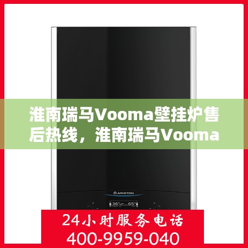 淮南瑞马Vooma壁挂炉售后热线，淮南瑞马Vooma壁挂炉售后服务热线及维修指南