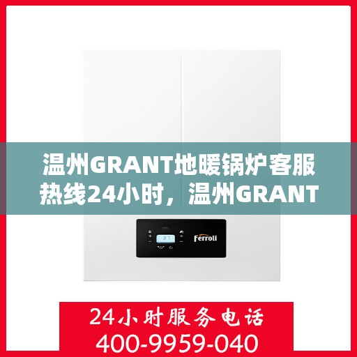 温州GRANT地暖锅炉客服热线24小时，温州GRANT地暖锅炉全天候客服热线支持