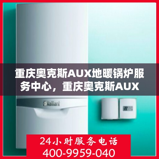 重庆奥克斯AUX地暖锅炉服务中心,重庆奥克斯AUX地暖锅炉专业服务中心,高效供暖,温暖您的生活 重庆奥克斯AUX地暖锅炉服务中心,重庆奥克斯AUX地暖锅炉专业服务中心,高效供暖,温暖您的生活