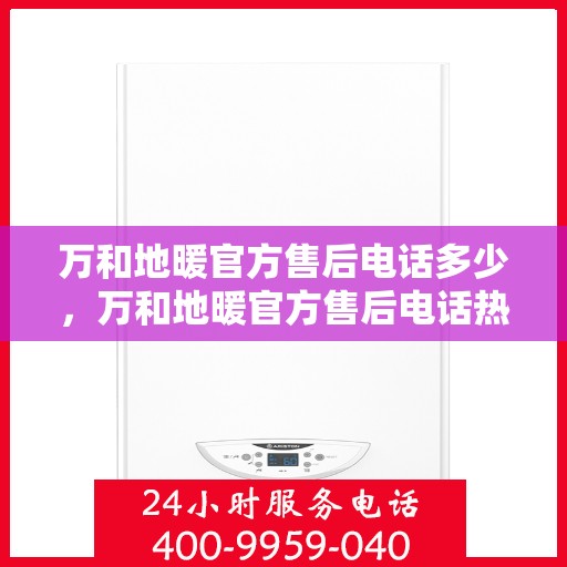 万和地暖官方售后电话多少，万和地暖官方售后电话热线及服务详解