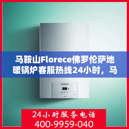 马鞍山Florece佛罗伦萨地暖锅炉客服热线24小时，马鞍山Florece佛罗伦萨地暖锅炉全天候客服热线开通