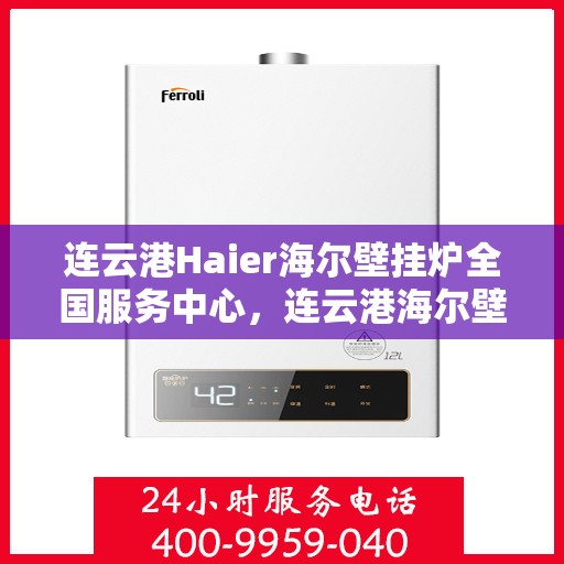 连云港Haier海尔壁挂炉全国服务中心，连云港海尔壁挂炉全国服务中心，专业维修与一站式服务