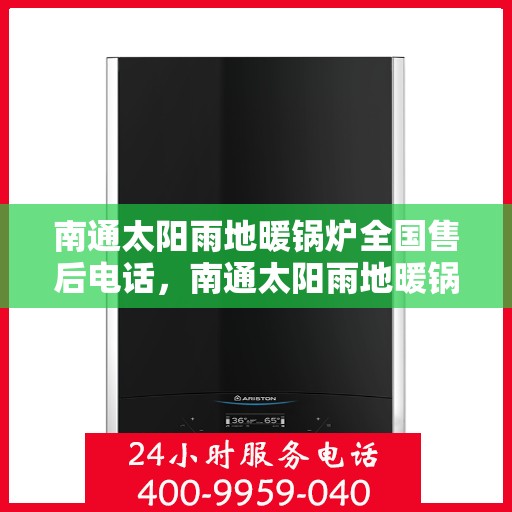 南通太阳雨地暖锅炉全国售后电话，南通太阳雨地暖锅炉售后服务热线及全国电话汇总