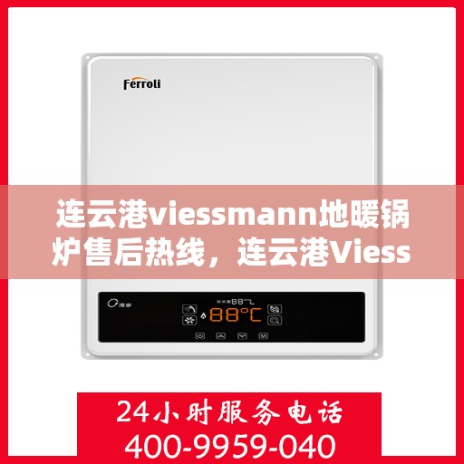 连云港viessmann地暖锅炉售后热线，连云港Viessmann地暖锅炉售后服务热线及维修指南