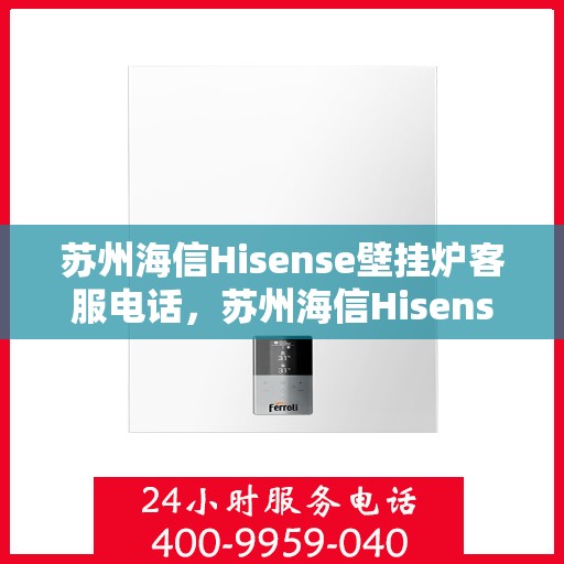 苏州海信Hisense壁挂炉客服电话，苏州海信Hisense壁挂炉客服热线及售后支持服务指南