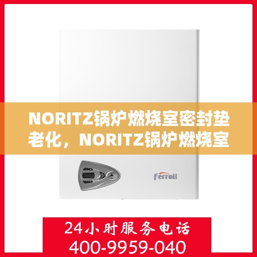 NORITZ锅炉燃烧室密封垫老化,NORITZ锅炉燃烧室密封垫老化问题解析 NORITZ锅炉燃烧室密封垫老化,NORITZ锅炉燃烧室密封垫老化问题解析