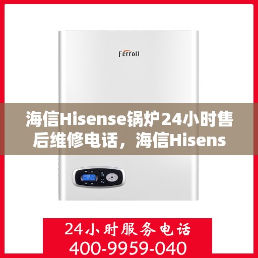 海信Hisense锅炉24小时售后维修电话，海信Hisense锅炉全天候售后维修电话，贴心服务随时在线