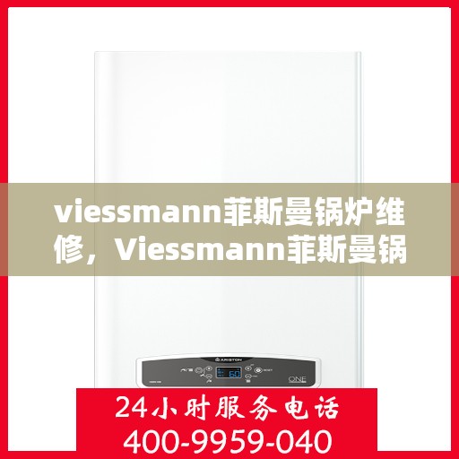 viessmann菲斯曼锅炉维修,Viessmann菲斯曼锅炉维修手册,专业指南与解决方案 viessmann菲斯曼锅炉维修,Viessmann菲斯曼锅炉维修手册,专业指南与解决方案