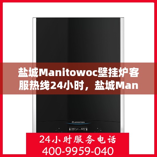盐城Manitowoc壁挂炉客服热线24小时，盐城Manitowoc壁挂炉全天候客服热线支持