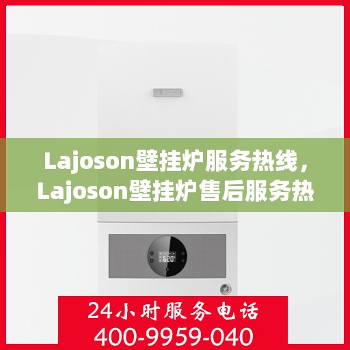 Lajoson壁挂炉服务热线，Lajoson壁挂炉售后服务热线，专业团队为您提供贴心解决方案