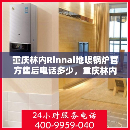 重庆林内Rinnai地暖锅炉官方售后电话多少，重庆林内Rinnai地暖锅炉售后服务电话及维修指南