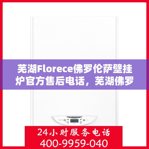 芜湖Florece佛罗伦萨壁挂炉官方售后电话，芜湖佛罗伦萨壁挂炉官方售后电话及维修服务指南
