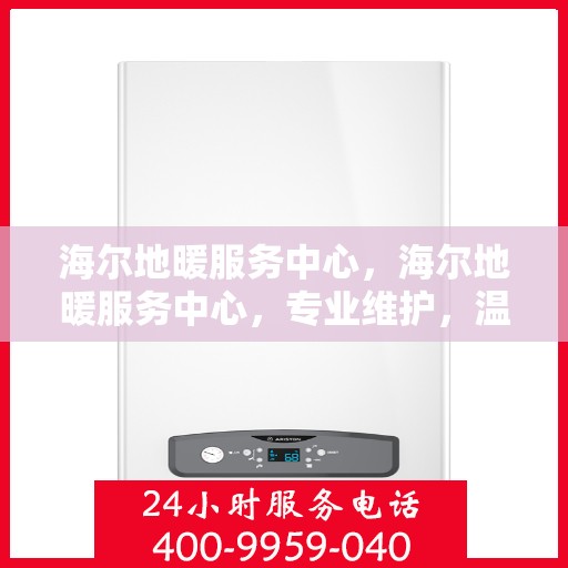 海尔地暖服务中心，海尔地暖服务中心，专业维护，温暖您的居家体验