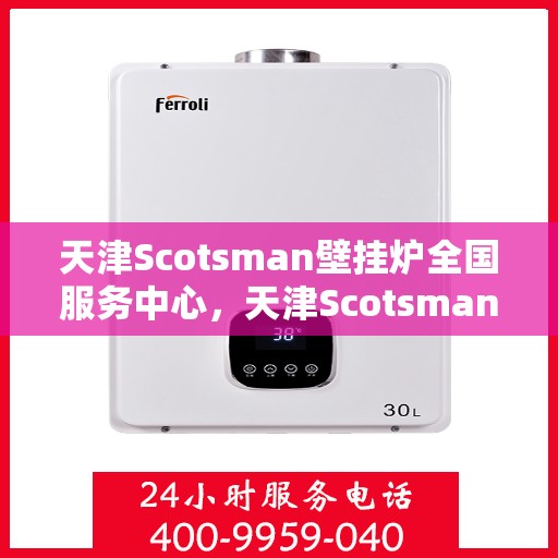 天津Scotsman壁挂炉全国服务中心，天津Scotsman壁挂炉全国售后服务中心，专业维修与一站式服务体验