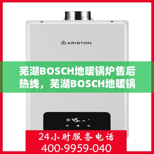 芜湖BOSCH地暖锅炉售后热线，芜湖BOSCH地暖锅炉售后热线，专业维修与保养服务团队为您解答疑惑
