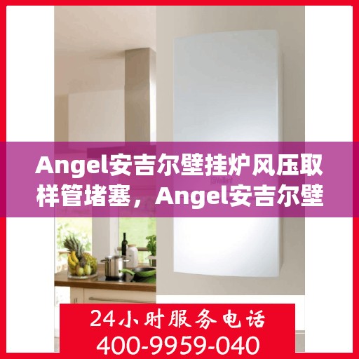 Angel安吉尔壁挂炉风压取样管堵塞，Angel安吉尔壁挂炉风压取样管堵塞问题解析与解决方案