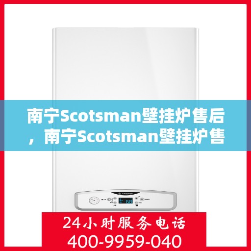南宁Scotsman壁挂炉售后，南宁Scotsman壁挂炉售后服务支持