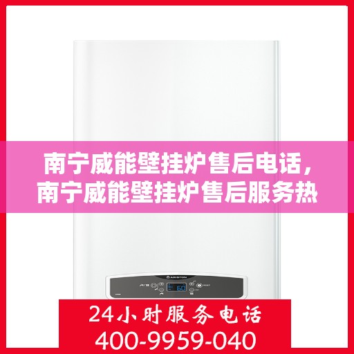 南宁威能壁挂炉售后电话，南宁威能壁挂炉售后服务热线及电话解析