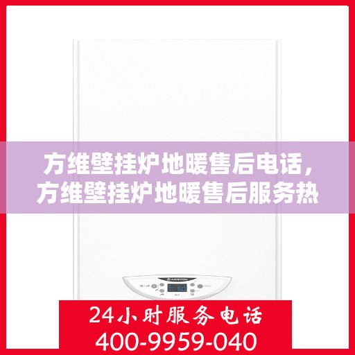 方维壁挂炉地暖售后电话，方维壁挂炉地暖售后服务热线及电话详解