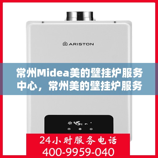 常州Midea美的壁挂炉服务中心，常州美的壁挂炉服务中心，专业维修与一站式服务体验
