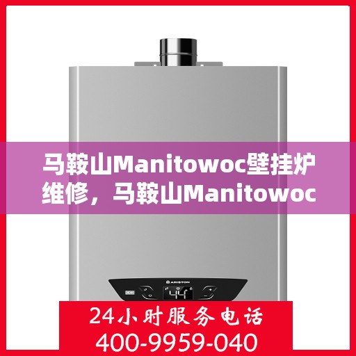 马鞍山Manitowoc壁挂炉维修，马鞍山Manitowoc壁挂炉专业维修服务
