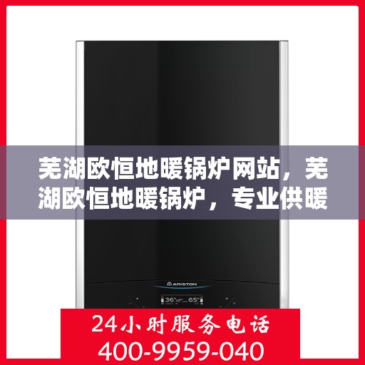 芜湖欧恒地暖锅炉网站，芜湖欧恒地暖锅炉，专业供暖解决方案的领先网站