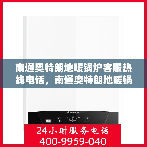 南通奥特朗地暖锅炉客服热线电话，南通奥特朗地暖锅炉客服热线详解