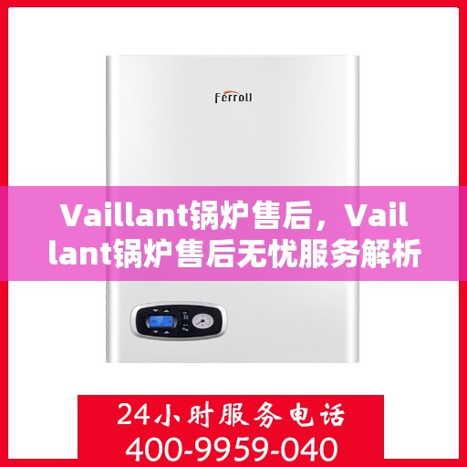 Vaillant锅炉售后,Vaillant锅炉售后无忧服务解析 Vaillant锅炉售后,Vaillant锅炉售后无忧服务解析