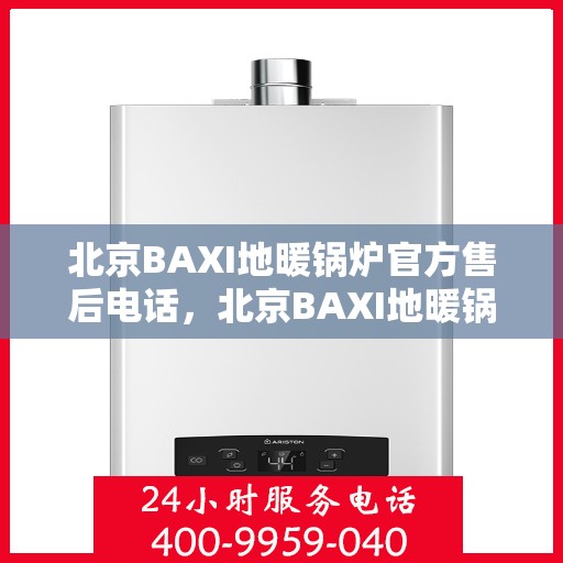北京BAXI地暖锅炉官方售后电话，北京BAXI地暖锅炉专业售后热线，一站式服务保障，让您安心无忧！