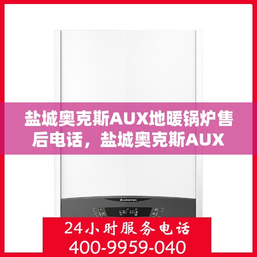 盐城奥克斯AUX地暖锅炉售后电话，盐城奥克斯AUX地暖锅炉售后服务热线及电话全攻略