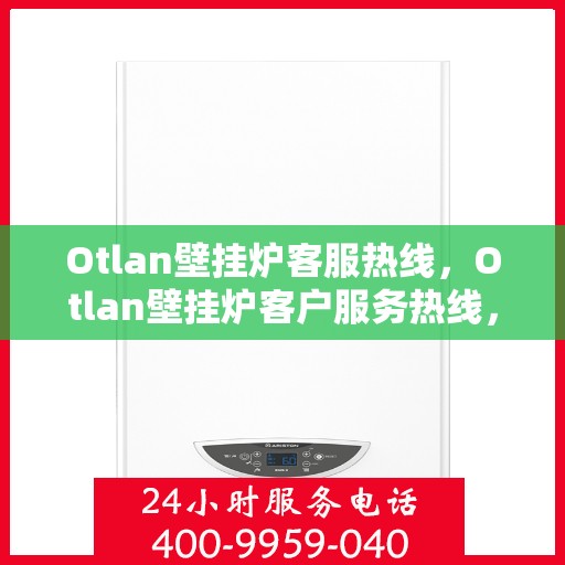 Otlan壁挂炉客服热线，Otlan壁挂炉客户服务热线，专业解答，温暖您的生活