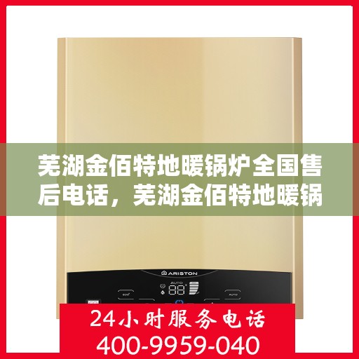 芜湖金佰特地暖锅炉全国售后电话，芜湖金佰特地暖锅炉售后全国服务热线及电话详解