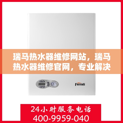瑞马热水器维修网站，瑞马热水器维修官网，专业解决您的热水难题