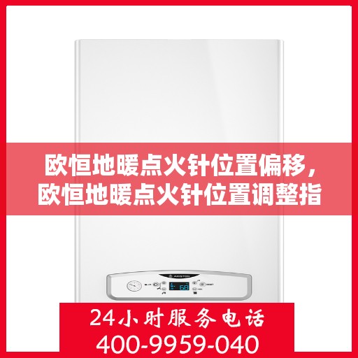 欧恒地暖点火针位置偏移，欧恒地暖点火针位置调整指南，解决偏移问题，确保安全高效运行