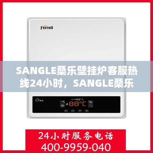SANGLE桑乐壁挂炉客服热线24小时,SANGLE桑乐壁挂炉全天候客服热线,温暖守护您的居家温暖 SANGLE桑乐壁挂炉客服热线24小时,SANGLE桑乐壁挂炉全天候客服热线,温暖守护您的居家温暖