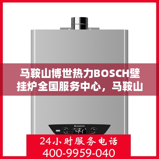 马鞍山博世热力BOSCH壁挂炉全国服务中心，马鞍山博世热力壁挂炉全国服务中心，专业服务，温暖千家万户