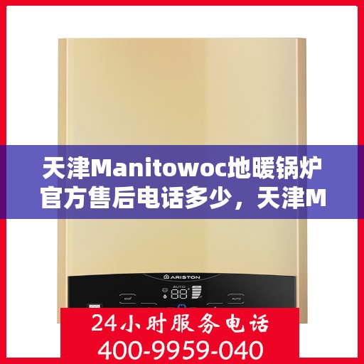 天津Manitowoc地暖锅炉官方售后电话多少，天津Manitowoc地暖锅炉官方售后联系电话查询