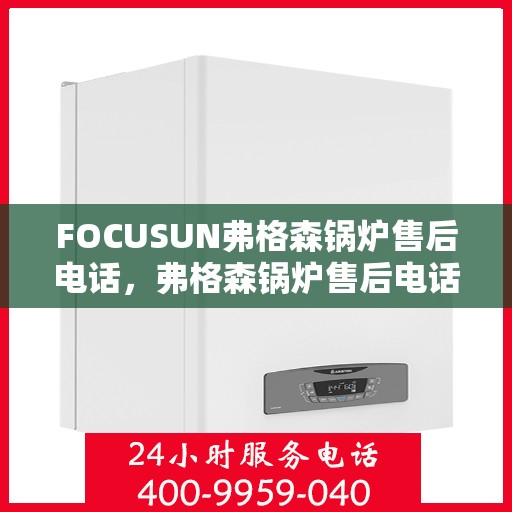 FOCUSUN弗格森锅炉售后电话，弗格森锅炉售后电话及专业服务解析