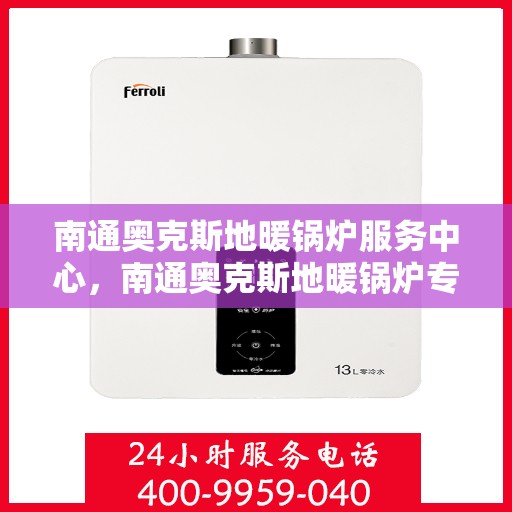 南通奥克斯地暖锅炉服务中心，南通奥克斯地暖锅炉专业服务中心，一站式解决方案，温暖您的生活