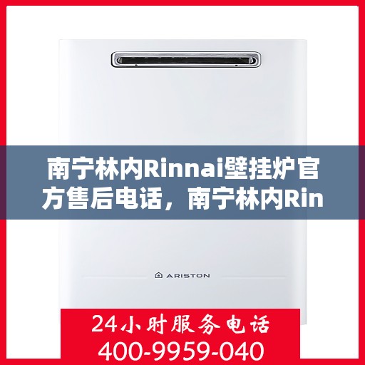 南宁林内Rinnai壁挂炉官方售后电话，南宁林内Rinnai壁挂炉官方售后热线及维修服务指南