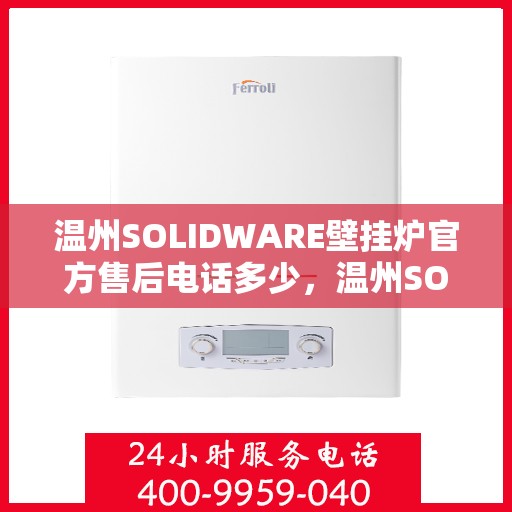 温州SOLIDWARE壁挂炉官方售后电话多少，温州SOLIDWARE壁挂炉售后电话官方查询及维修服务指南