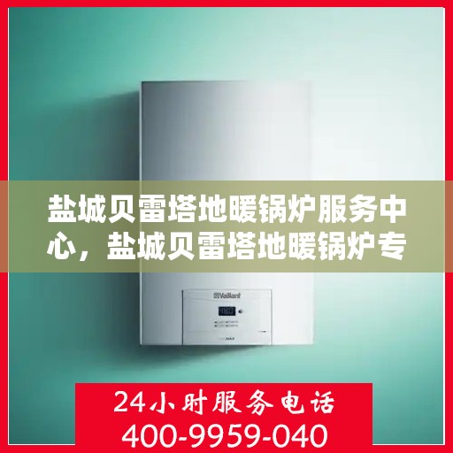 盐城贝雷塔地暖锅炉服务中心，盐城贝雷塔地暖锅炉专业服务中心