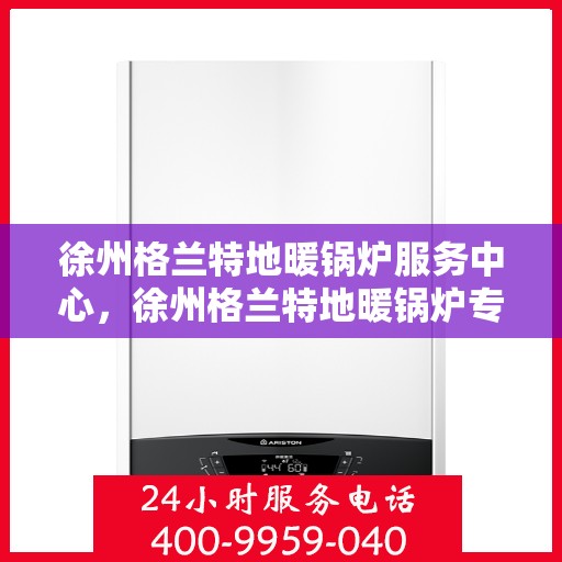 徐州格兰特地暖锅炉服务中心，徐州格兰特地暖锅炉专业服务中心