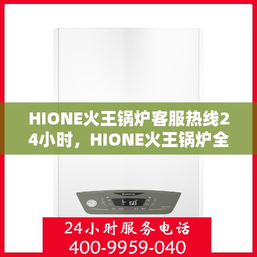 HIONE火王锅炉客服热线24小时，HIONE火王锅炉全天候客服热线，24小时无忧服务