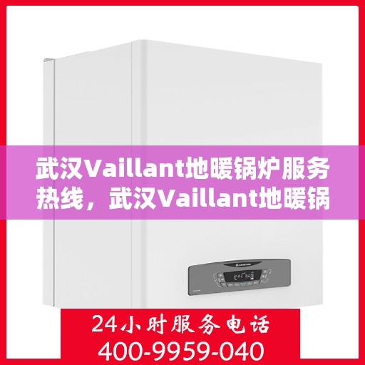 武汉Vaillant地暖锅炉服务热线，武汉Vaillant地暖锅炉服务热线，专业维修与支持团队为您解答疑问