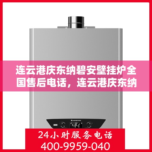 连云港庆东纳碧安壁挂炉全国售后电话，连云港庆东纳碧安壁挂炉全国售后服务热线及电话支持指南